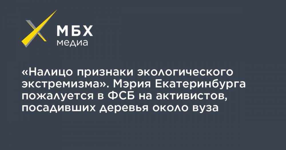 «Налицо признаки экологического экстремизма». Мэрия Екатеринбурга пожалуется в ФСБ на активистов, посадивших деревья около вуза - mbk.news - Екатеринбург - Уральск