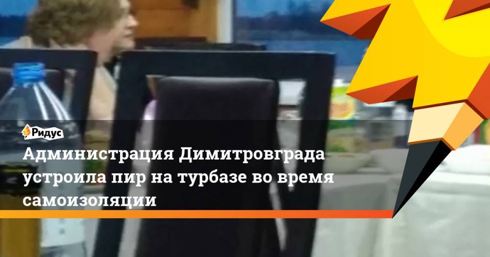Администрация Димитровграда устроила пир на турбазе во время самоизоляции - ridus.ru - Ульяновская - Димитровград