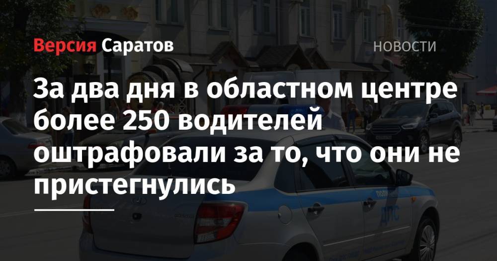 За два дня в областном центре более 250 водителей оштрафовали за то, что они не пристегнулись - nversia.ru