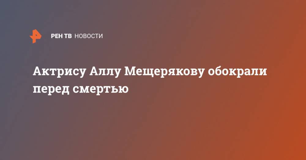 Актрису Аллу Мещерякову обокрали перед смертью - ren.tv - Москва - РСФСР