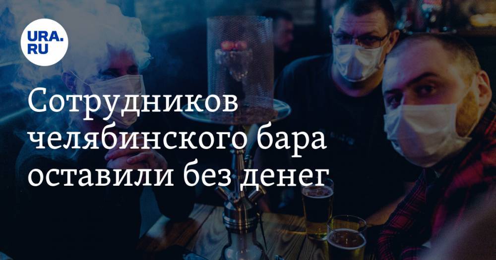 Сотрудников челябинского бара оставили без денег. «За время карантина не заплатили ни разу» - ura.news - Челябинск
