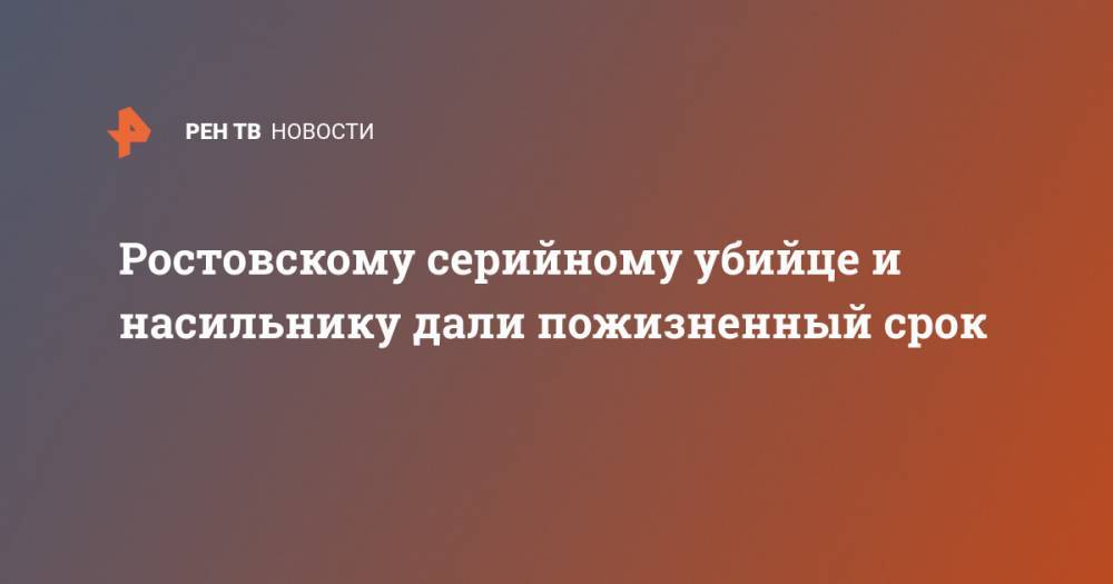 Ростовскому серийному убийце и насильнику дали пожизненный срок - ren.tv - Ростов-На-Дону - Ростовская обл.