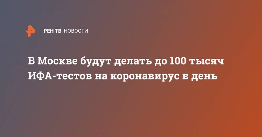 Сергей Собянин - В Москве будут делать до 100 тысяч ИФА-тестов на коронавирус в день - ren.tv - Москва