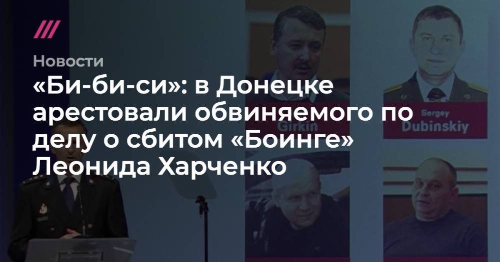 Владимир Цемах - Леонид Харченко - «Би-би-си»: в Донецке арестовали обвиняемого по делу о сбитом «Боинге» Леонида Харченко - tvrain.ru - Москва - Украина - Киев - ДНР - Донецк