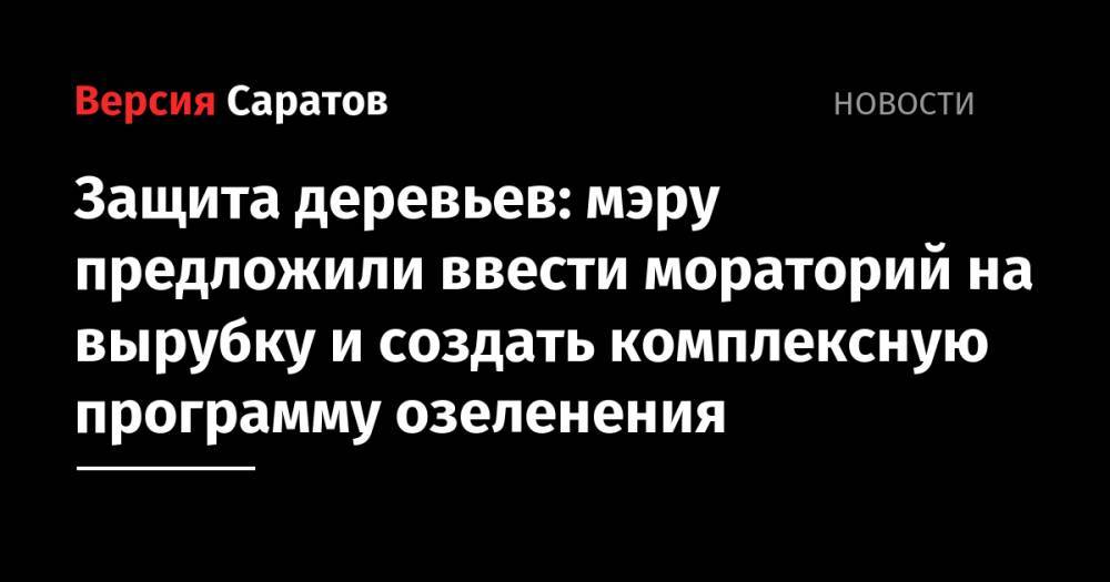 Михаил Исаев - Защита деревьев: мэру предложили ввести мораторий на вырубку и создать комплексную программу озеленения - nversia.ru - Саратова