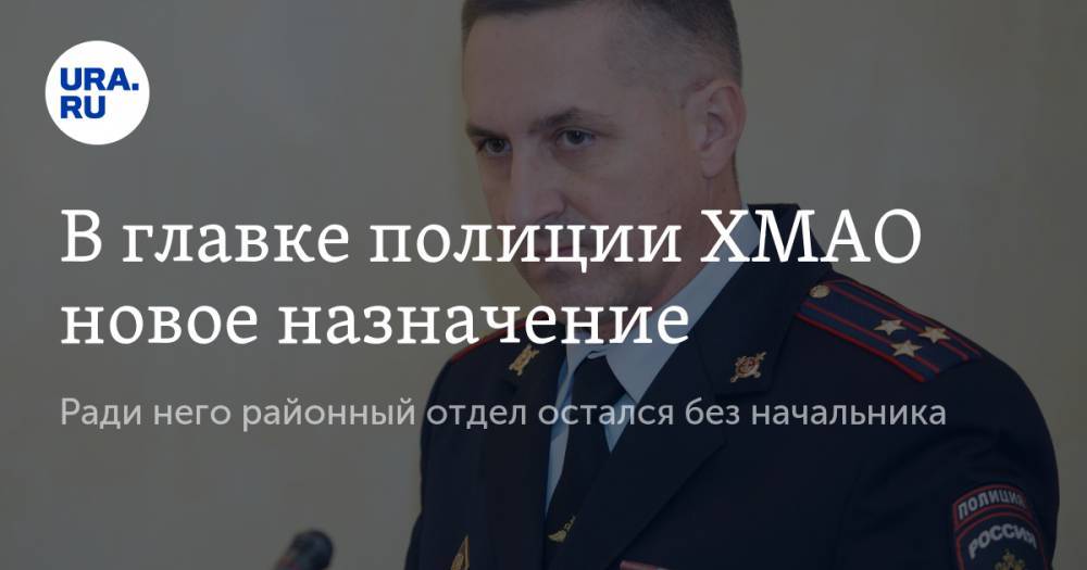 В главке полиции ХМАО новое назначение. Ради него районный отдел остался без начальника - ura.news - Югра