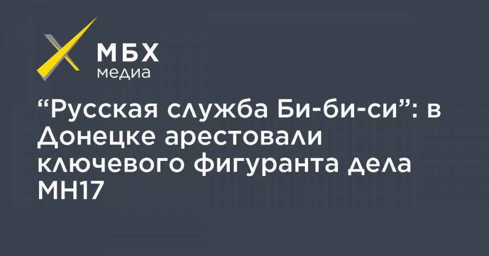 Леонид Харченко - “Русская служба Би-би-си”: в Донецке арестовали ключевого фигуранта дела MH17 - mbk.news - Украина - Донецк