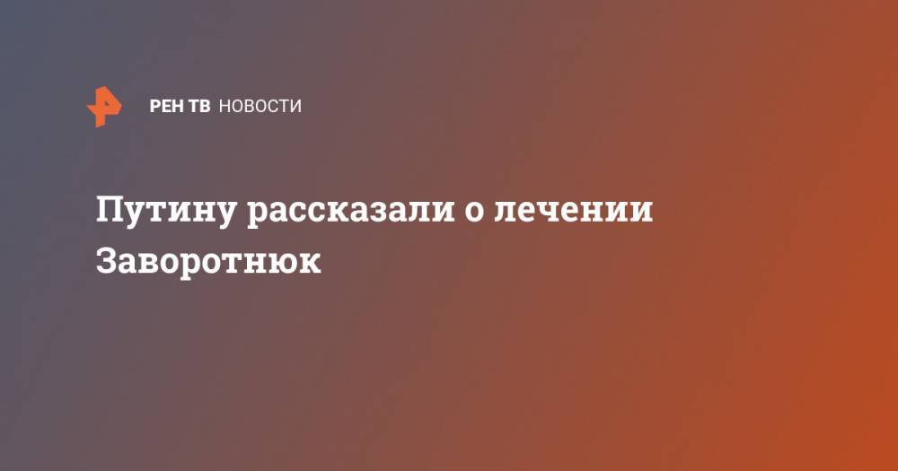 Владимир Путин - Александр Макаров - Анастасия Заворотнюк - Путину рассказали о лечении Заворотнюк - ren.tv - Россия