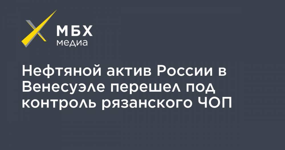 Нефтяной актив России в Венесуэле перешел под контроль рязанского ЧОП - mbk.news - Россия - Венесуэла - Рязань