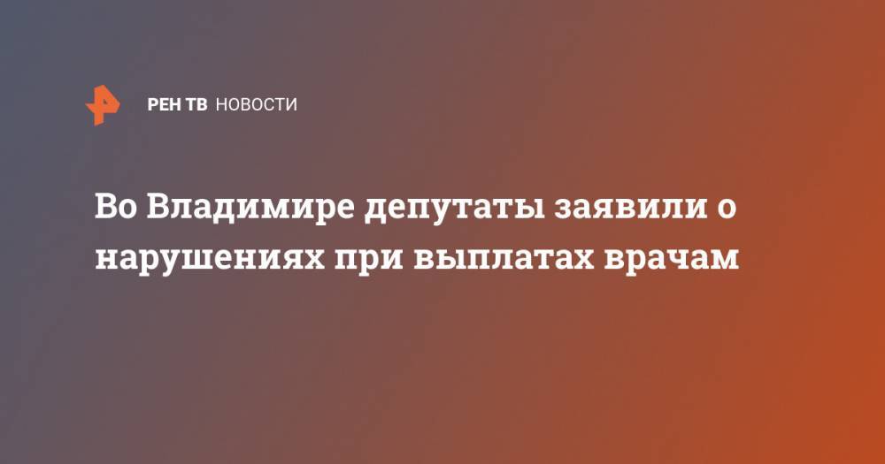 Во Владимире депутаты заявили о нарушениях при выплатах врачам - ren.tv - Россия - Владимирская обл.
