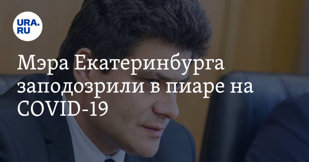 Мэра Екатеринбурга заподозрили в пиаре на COVID-19. Депутаты решили не общаться с ним - ura.news - Екатеринбург