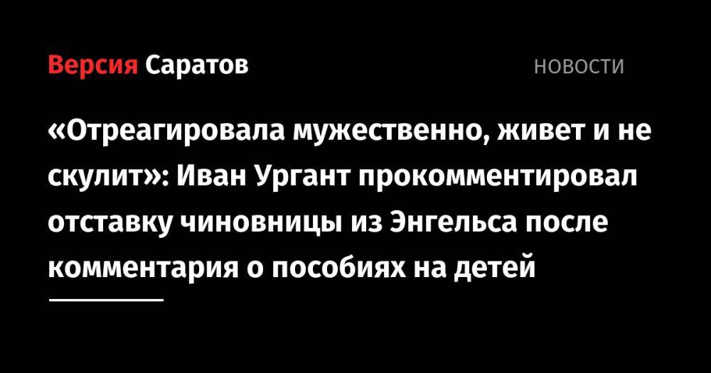 Иван Ургант - «Отреагировала мужественно, живет и не скулит»: Иван Ургант прокомментировал отставку чиновницы из Энгельса после комментария о пособиях на детей - nversia.ru - Саратовская обл.