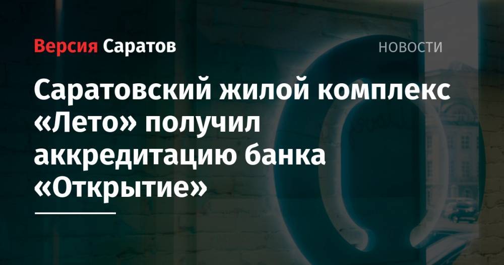 Саратовский жилой комплекс «Лето» получил аккредитацию банка «Открытие» - nversia.ru - Саратовская обл. - Саратов