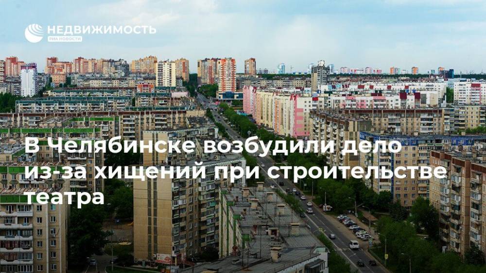 В Челябинске возбудили дело из-за хищений при строительстве театра - realty.ria.ru - Челябинская обл. - Челябинск - Строительство