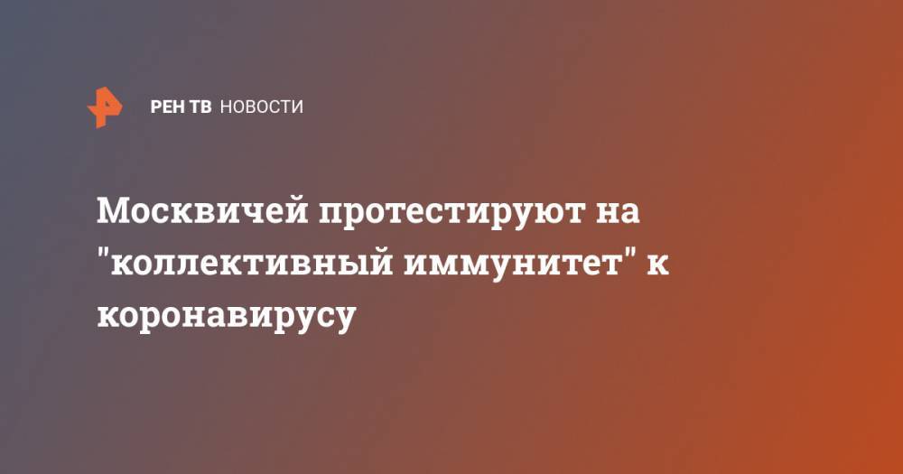 Анастасий Раков - Москвичей протестируют на "коллективный иммунитет" к коронавирусу - ren.tv - Москва