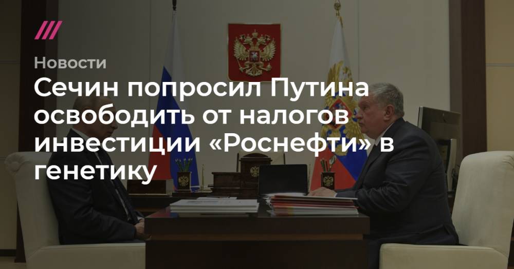 Михаил Мишустин - Сечин попросил Путина освободить от налогов инвестиции «Роснефти» в генетику - tvrain.ru - Россия