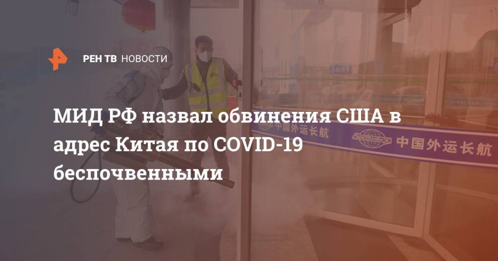 Дональд Трамп - Сергей Рябков - МИД РФ назвал обвинения США в адрес Китая по COVID-19 беспочвенными - ren.tv - Россия - Китай - США - Вашингтон