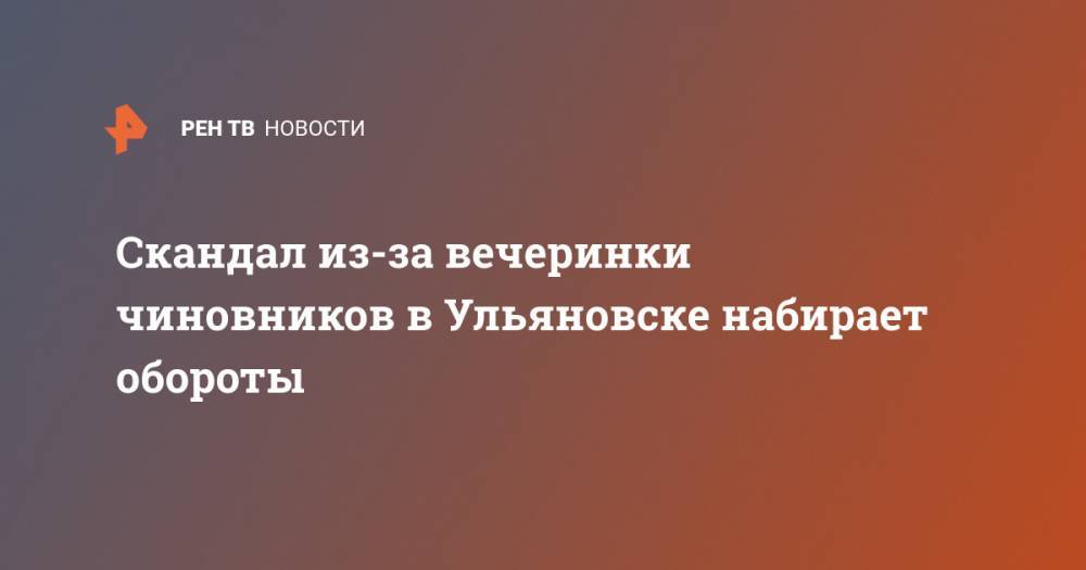 Скандал из-за вечеринки чиновников в Ульяновске набирает обороты - ren.tv - Ульяновск - Ульяновская - Димитровград