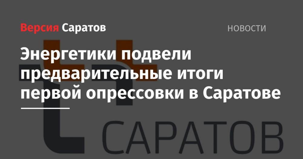 Энергетики подвели предварительные итоги первой опрессовки в Саратове - nversia.ru - Саратов