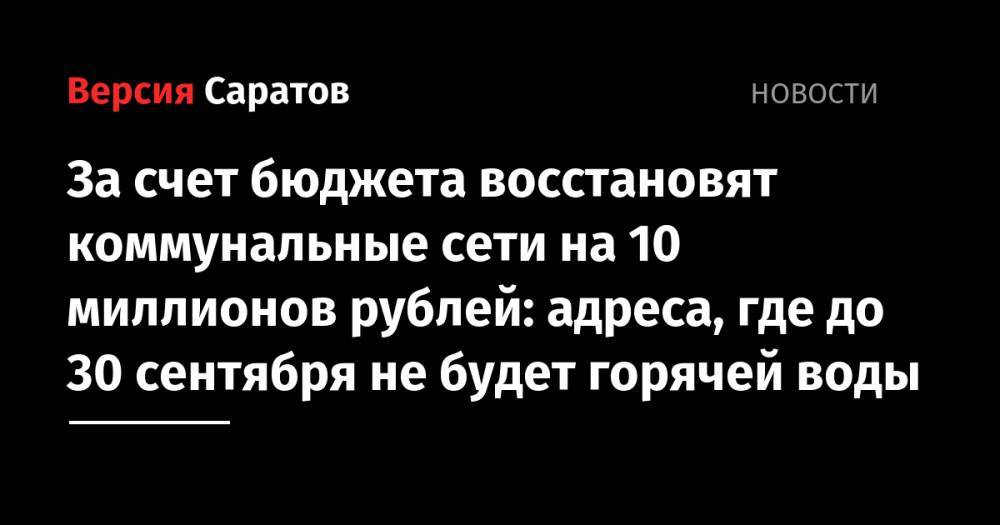 За счет бюджета восстановят коммунальные сети на 10 миллионов рублей: адреса, где до 30 сентября не будет горячей воды - nversia.ru - Саратова