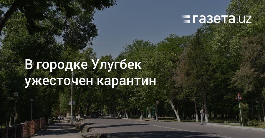 В городке Улугбек ужесточен карантин - gazeta.uz - Узбекистан - Ташкент