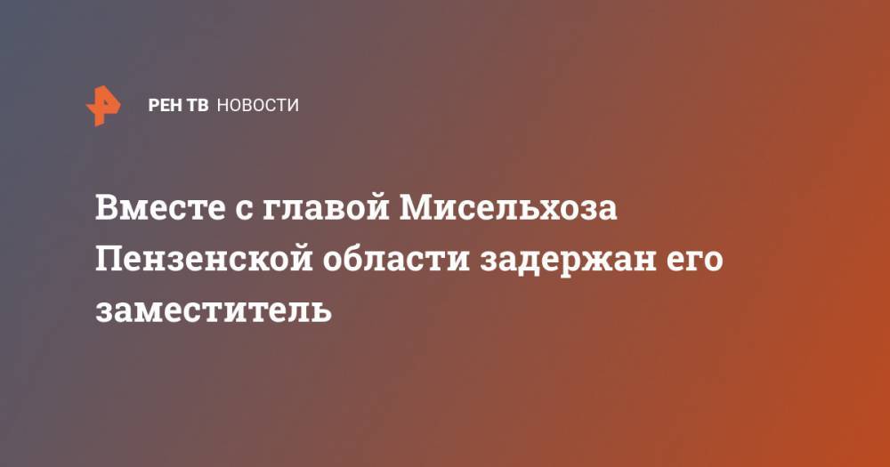 Иван Белозерцев - Вместе с главой Мисельхоза Пензенской области задержан его заместитель - ren.tv - Пензенская обл.