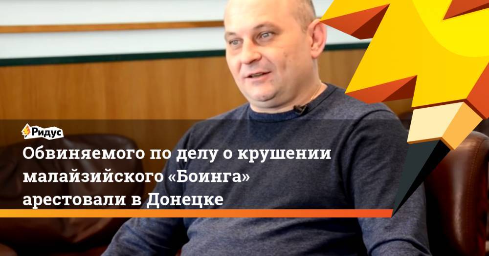 Обвиняемого по делу о крушении малайзийского «Боинга» арестовали в Донецке - ridus.ru - Украина - ДНР - Донецк - Голландия