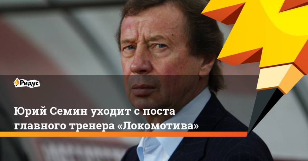 Юрий Семин - Марко Николич - Юрий Семин уходит с поста главного тренера «Локомотива» - ridus.ru - Москва - Россия - Сербия
