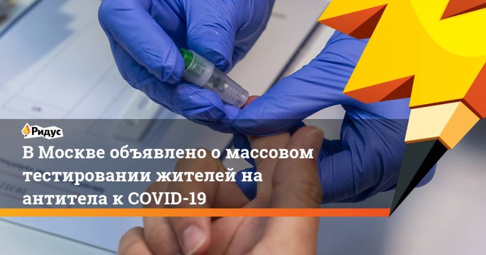 Сергей Собянин - В Москве объявлено о массовом тестировании жителей на антитела к COVID-19 - ridus.ru - Москва