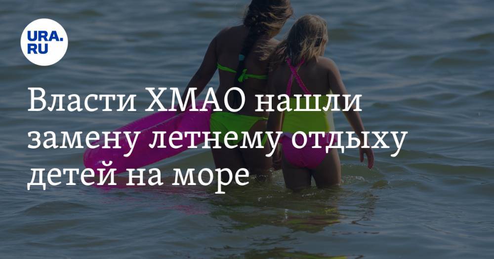 Власти ХМАО нашли замену летнему отдыху детей на море - ura.news - Югра