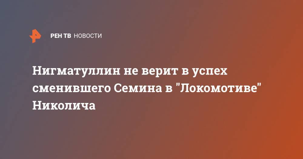 Руслан Нигматуллин - Юрий Семин - Нигматуллин не верит в успех сменившего Семина в "Локомотиве" Николича - ren.tv - Москва - Россия