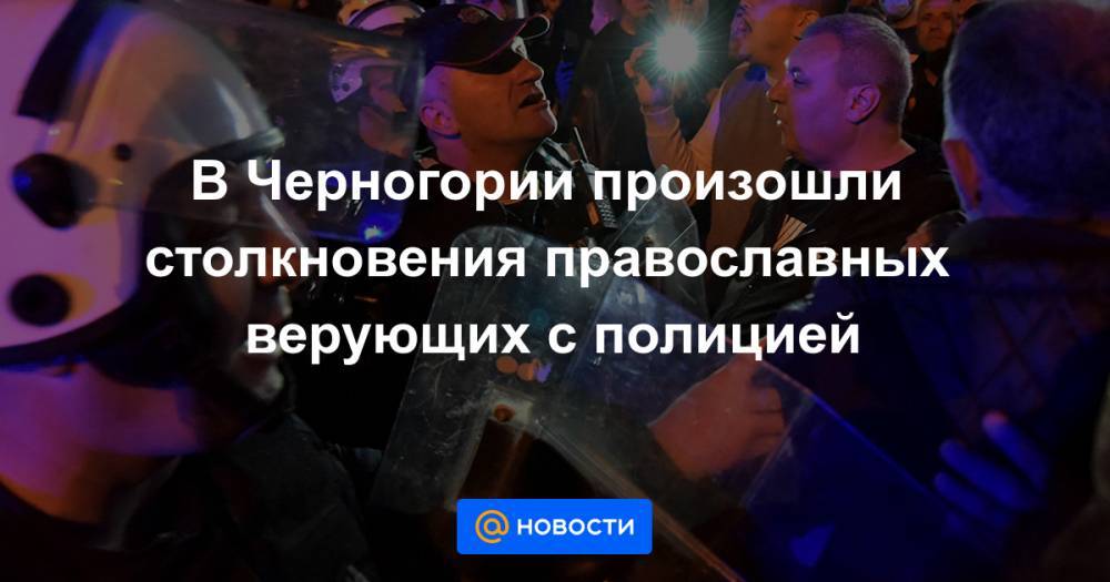 В Черногории произошли столкновения православных верующих с полицией - news.mail.ru - Сербия - Черногория