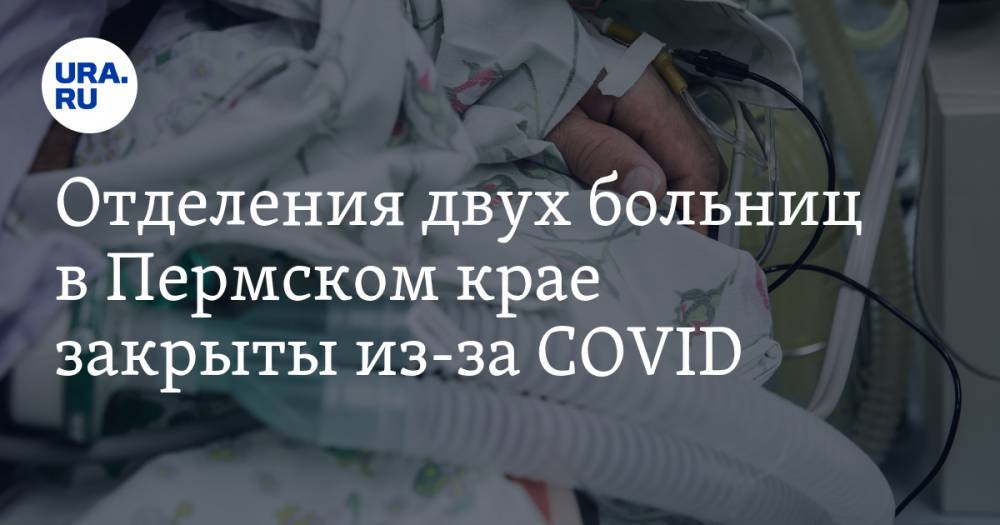 Отделения двух больниц в Пермском крае закрыты из-за COVID - ura.news - Пермь - Пермский край
