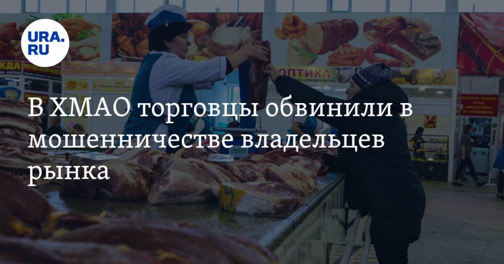 В ХМАО торговцы обвинили в мошенничестве владельцев рынка - ura.news - Югра - Нижневартовск