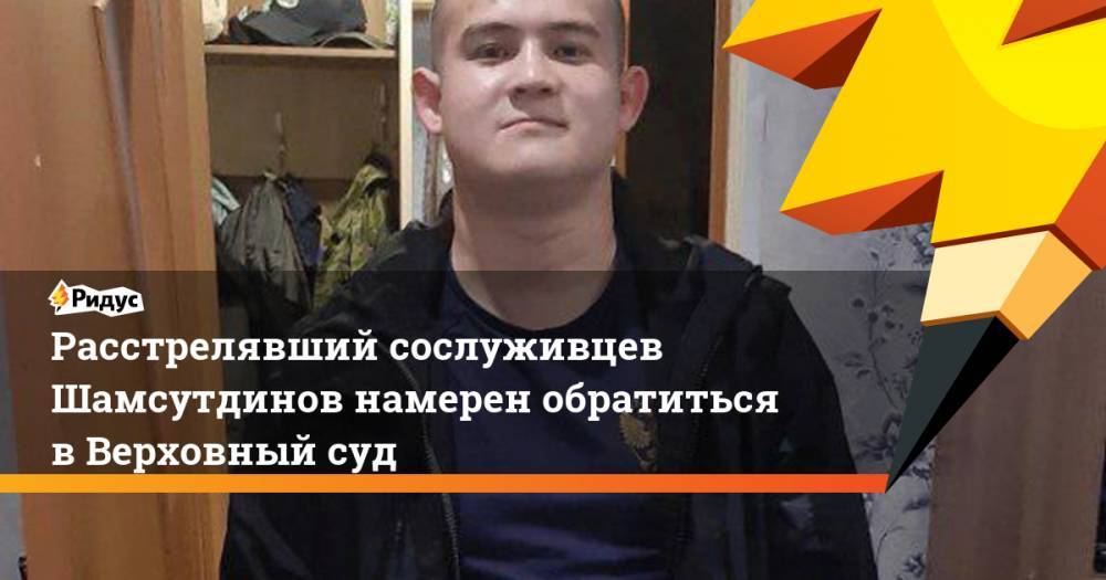 Рамиль Шамсутдинов - Расстрелявший сослуживцев Шамсутдинов намерен обратиться вВерховный суд - ridus.ru - Чита
