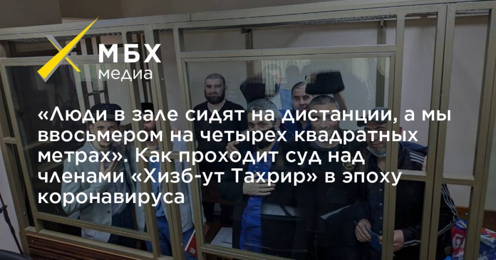 «Люди в зале сидят на дистанции, а мы ввосьмером на четырех квадратных метрах». Как проходит суд над членами «Хизб-ут Тахрир» в эпоху коронавируса - mbk.news - Россия - Крым - Ростов-На-Дону