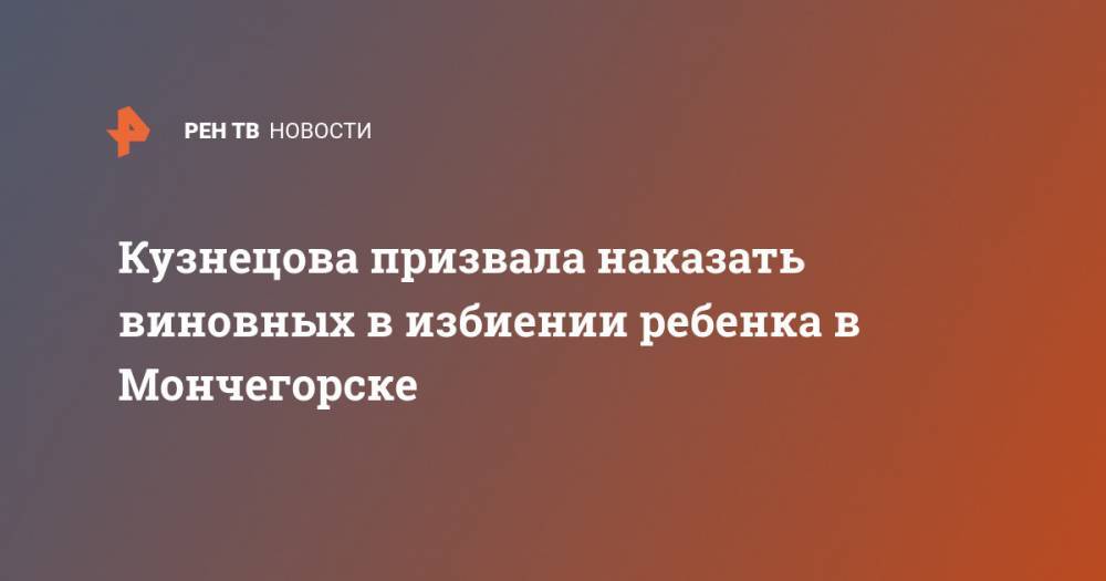 Анна Кузнецова - Кузнецова призвала наказать виновных в избиении ребенка в Мончегорске - ren.tv - Россия - Мурманская обл. - Мончегорск