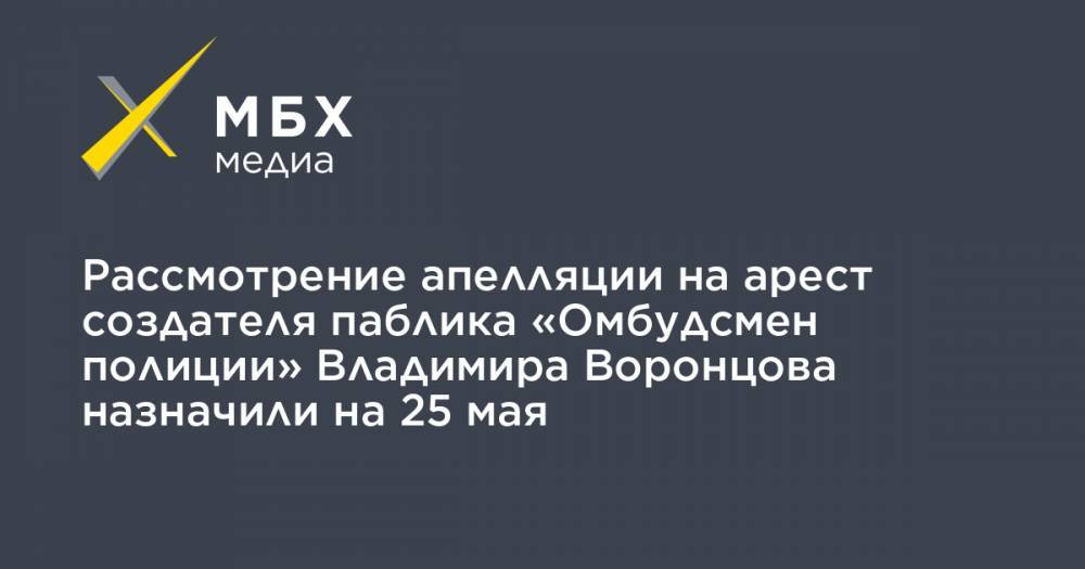 Сергей Бадамшин - Владимир Воронцов - Рассмотрение апелляции на арест создателя паблика «Омбудсмен полиции» Владимира Воронцова назначили на 25 мая - mbk.news - Москва