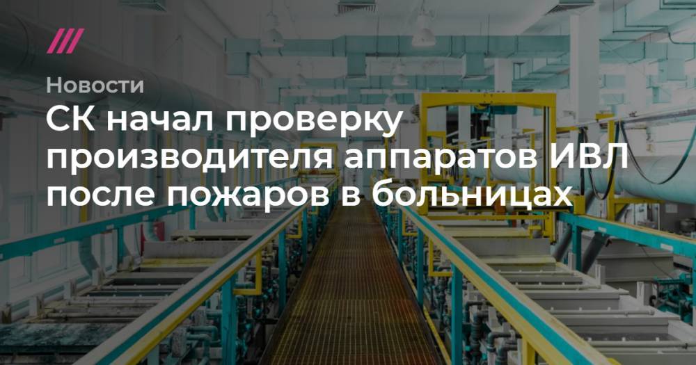 СК начал проверку производителя аппаратов ИВЛ после пожаров в больницах - tvrain.ru - Москва - Россия - Санкт-Петербург - Уральск