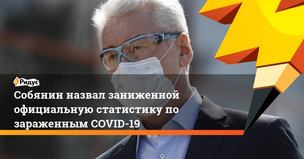 Сергей Собянин - Собянин назвал заниженной официальную статистику по зараженным COVID-19 - ridus.ru - Москва - Россия