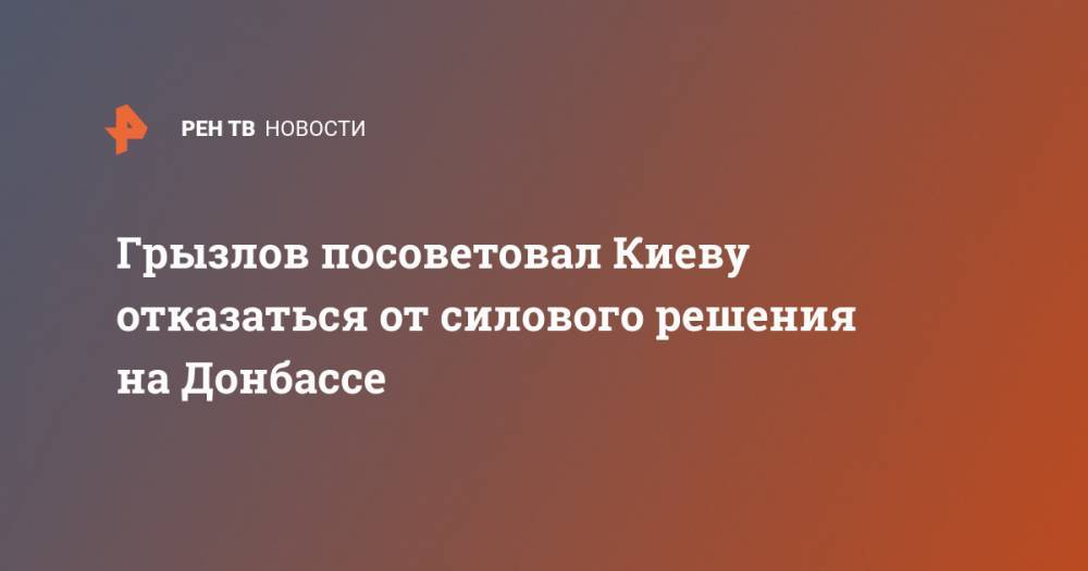 Грызлов посоветовал Киеву отказаться от силового решения на Донбассе - ren.tv - Россия - Украина - Киев - ДНР - Минск - ЛНР