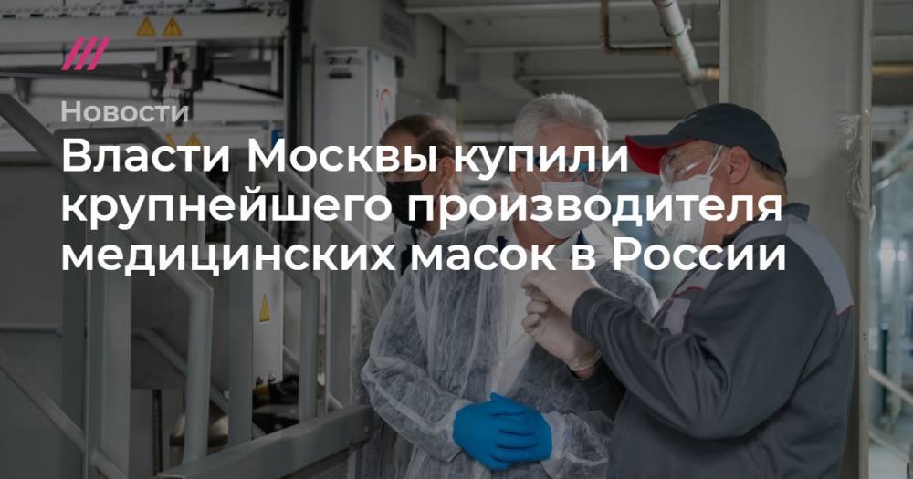 Сергей Собянин - Власти Москвы купили крупнейшего производителя медицинских масок в России - tvrain.ru - Москва - Россия