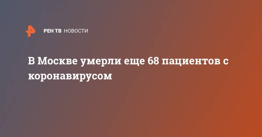 В Москве умерли еще 68 пациентов с коронавирусом - ren.tv - Москва - Россия - Китай