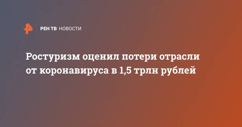 Зарина Догузова - Ростуризм оценил потери отрасли от коронавируса в 1,5 трлн рублей - ren.tv - Россия
