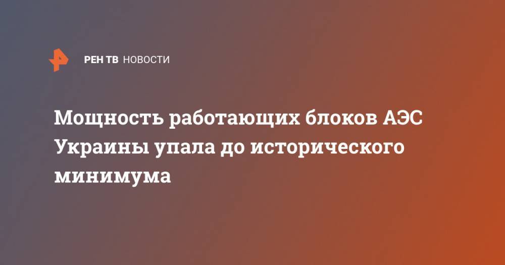 Андрей Герус - Мощность работающих блоков АЭС Украины упала до исторического минимума - ren.tv - Украина
