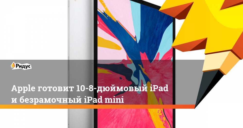 Apple готовит 10-8-дюймовый iPad и безрамочный iPad mini - ridus.ru - США