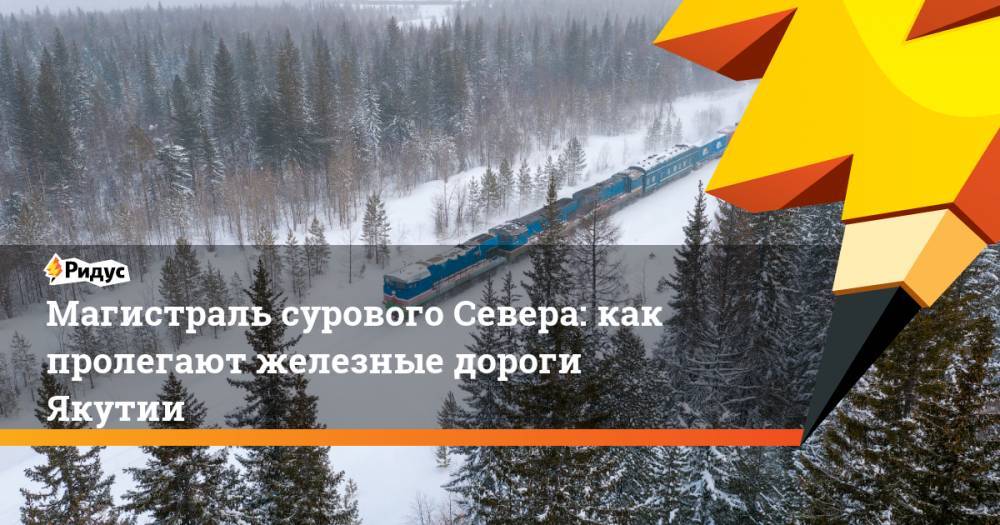 Магистраль сурового Севера: как пролегают железные дороги Якутии - ridus.ru - Россия - Индия - респ. Саха - Якутск