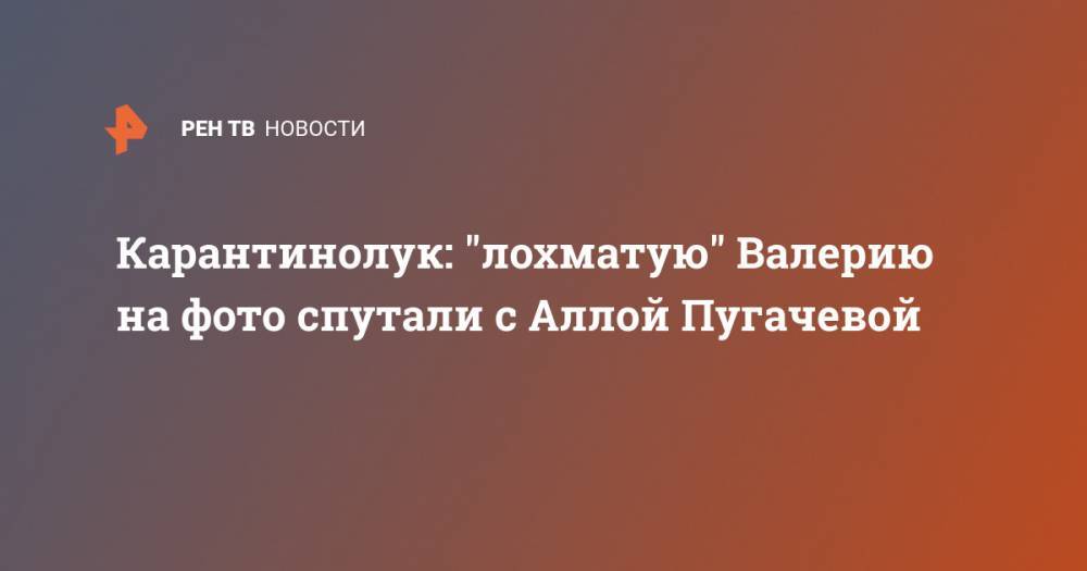 Алла Пугачева - Карантинолук: "лохматую" Валерию на фото спутали с Аллой Пугачевой - ren.tv