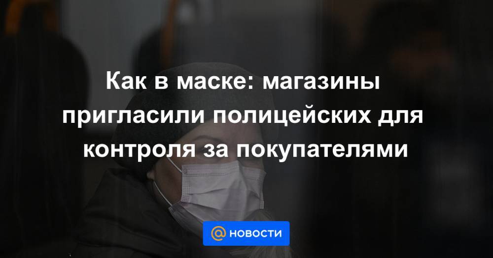 Как в маске: магазины пригласили полицейских для контроля за покупателями - news.mail.ru