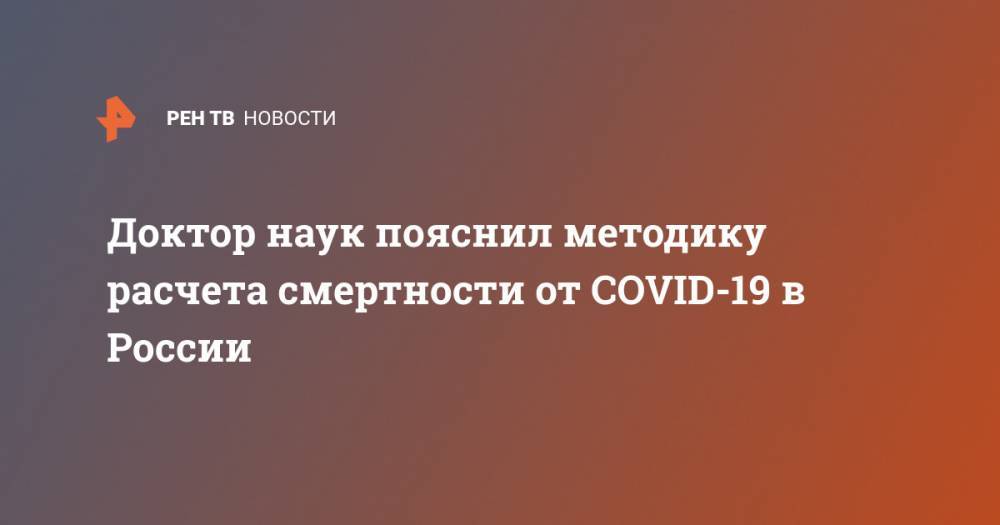 Доктор наук пояснил методику расчета смертности от COVID-19 в России - ren.tv - Россия